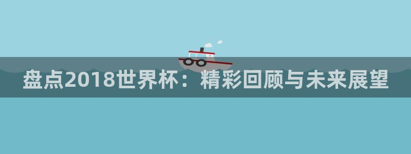 2026世界杯小组赛赛程时间表：盘点2018世界杯：精彩回顾与未来展望