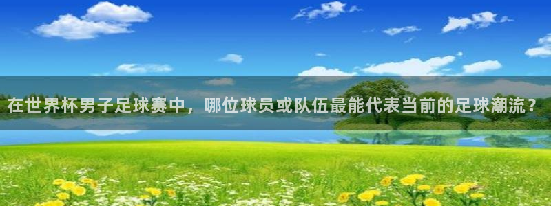 世界杯预选赛亚洲:在世界杯男子足球赛中,哪位球员或队伍最能代表当前的足球潮流?